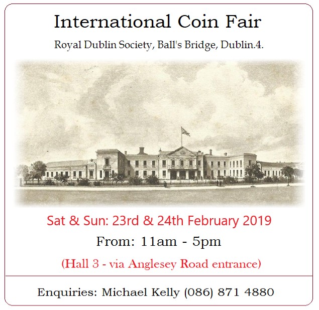 Dublin 23rd & 24th February Irish International Coin Fair RDS, Ballsbridge (Anglesea Road Entrance) Saturday & Sunday: 11am to 5pm Coins, Banknotes & Medals